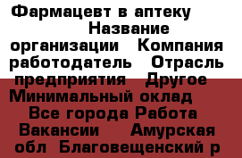 Фармацевт в аптеку. 8-906 › Название организации ­ Компания-работодатель › Отрасль предприятия ­ Другое › Минимальный оклад ­ 1 - Все города Работа » Вакансии   . Амурская обл.,Благовещенский р-н